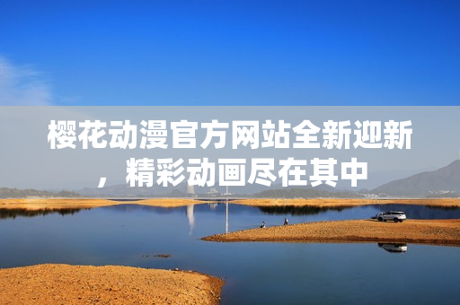 樱花动漫官方网站全新迎新，精彩动画尽在其中