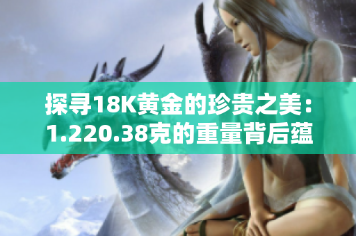 探寻18K黄金的珍贵之美：1.220.38克的重量背后蕴含的奢华与价值