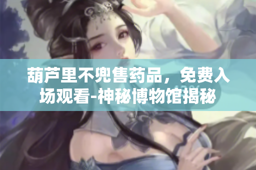 葫芦里不兜售药品，免费入场观看-神秘博物馆揭秘