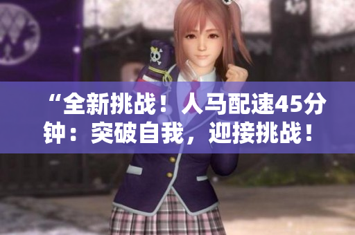 “全新挑战！人马配速45分钟：突破自我，迎接挑战！”