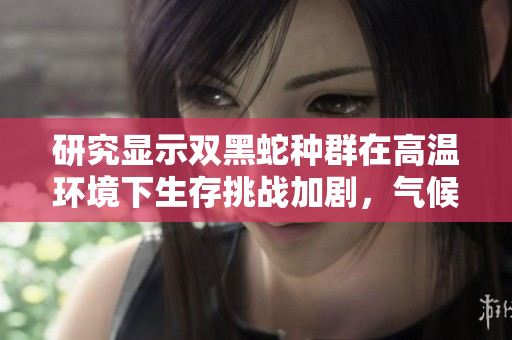 研究显示双黑蛇种群在高温环境下生存挑战加剧，气候变化成主要因素