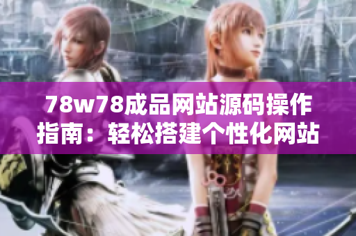 78w78成品网站源码操作指南：轻松搭建个性化网站，简单易学！