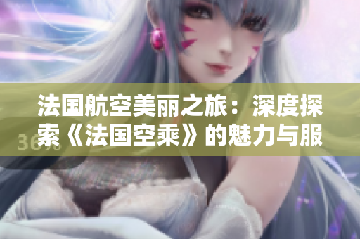法国航空美丽之旅：深度探索《法国空乘》的魅力与服务