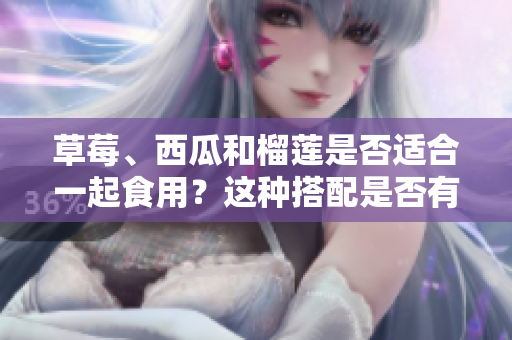 草莓、西瓜和榴莲是否适合一起食用？这种搭配是否有益健康？