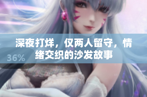 深夜打烊，仅两人留守，情绪交织的沙发故事