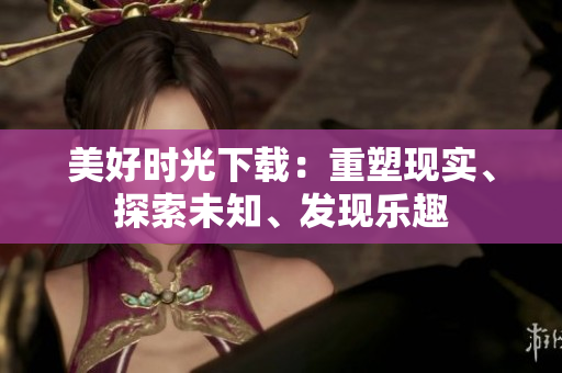 美好时光下载：重塑现实、探索未知、发现乐趣