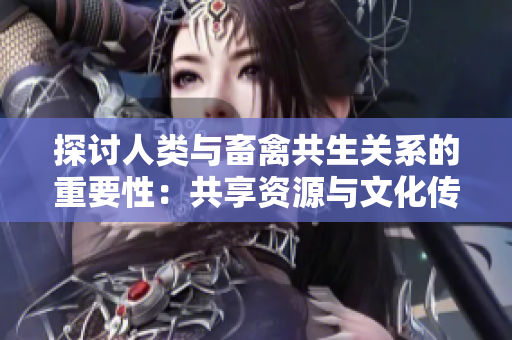探讨人类与畜禽共生关系的重要性：共享资源与文化传承的探索