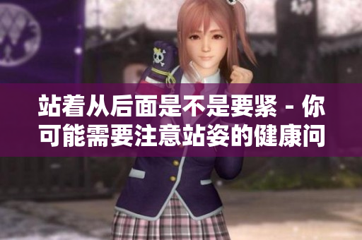 站着从后面是不是要紧 - 你可能需要注意站姿的健康问题