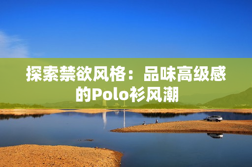 探索禁欲风格：品味高级感的Polo衫风潮