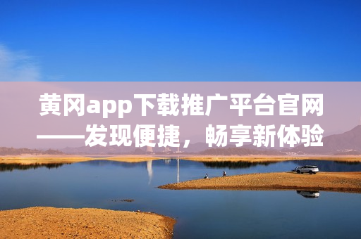 黄冈app下载推广平台官网——发现便捷，畅享新体验