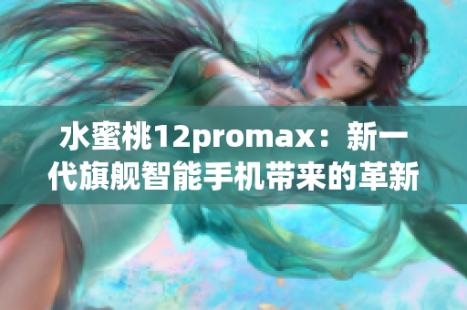 水蜜桃12promax：新一代旗舰智能手机带来的革新与升级