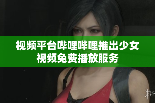 视频平台哔哩哔哩推出少女视频免费播放服务