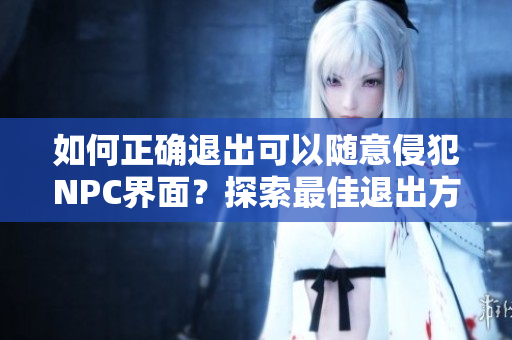 如何正确退出可以随意侵犯NPC界面？探索最佳退出方式