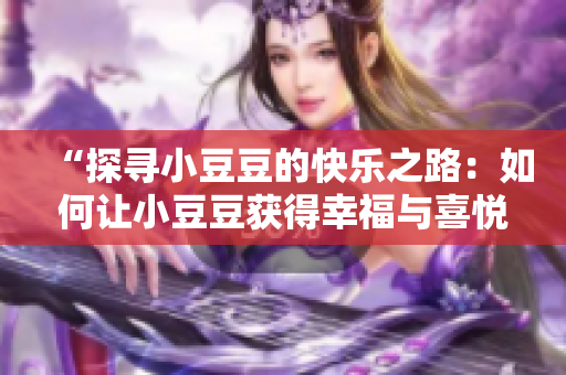 “探寻小豆豆的快乐之路：如何让小豆豆获得幸福与喜悦？”
