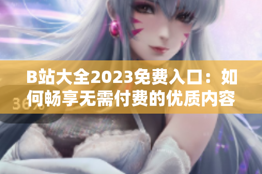 B站大全2023免费入口：如何畅享无需付费的优质内容？
