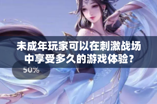 未成年玩家可以在刺激战场中享受多久的游戏体验？