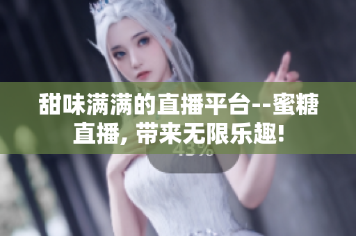 甜味满满的直播平台--蜜糖直播, 带来无限乐趣!