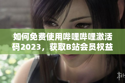 如何免费使用哔哩哔哩激活码2023，获取B站会员权益