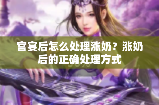 宫宴后怎么处理涨奶？涨奶后的正确处理方式