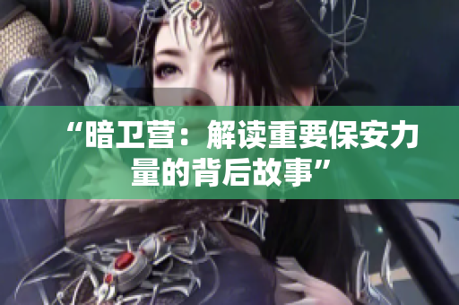 “暗卫营：解读重要保安力量的背后故事”