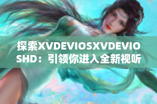 探索XVDEVIOSXVDEVIOSHD：引领你进入全新视听世界