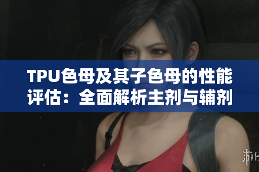 TPU色母及其子色母的性能评估：全面解析主剂与辅剂的优势