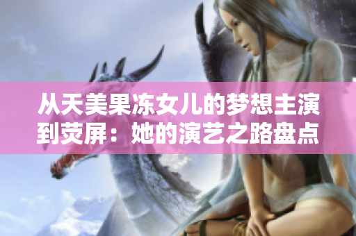 从天美果冻女儿的梦想主演到荧屏：她的演艺之路盘点