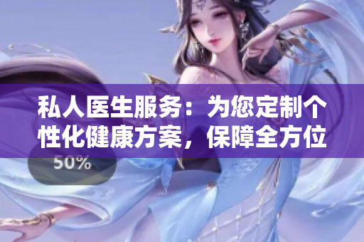 私人医生服务：为您定制个性化健康方案，保障全方位健康