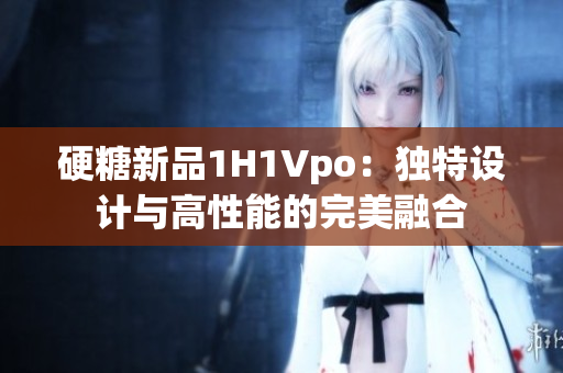 硬糖新品1H1Vpo：独特设计与高性能的完美融合