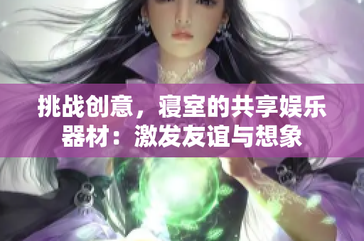挑战创意，寝室的共享娱乐器材：激发友谊与想象