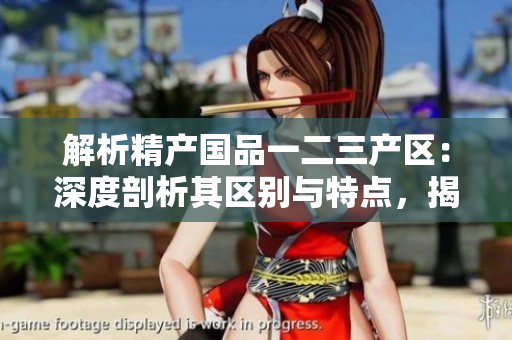 解析精产国品一二三产区：深度剖析其区别与特点，揭示麻豆的独特之处