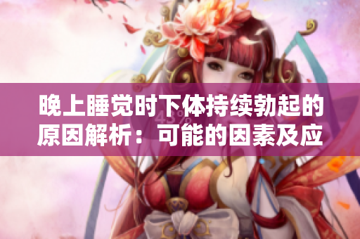 晚上睡觉时下体持续勃起的原因解析：可能的因素及应对策略