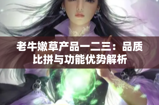 老牛嫩草产品一二三：品质比拼与功能优势解析