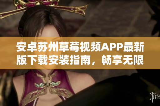 安卓苏州草莓视频APP最新版下载安装指南，畅享无限观影体验