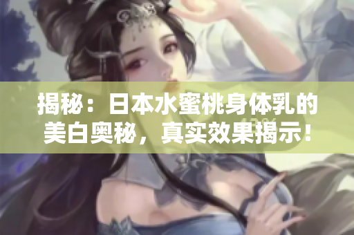 揭秘：日本水蜜桃身体乳的美白奥秘，真实效果揭示！