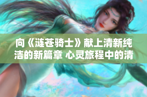 向《涟苍骑士》献上清新纯洁的新篇章 心灵旅程中的清澈之光