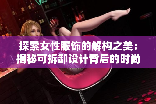 探索女性服饰的解构之美：揭秘可拆卸设计背后的时尚创意与功能性
