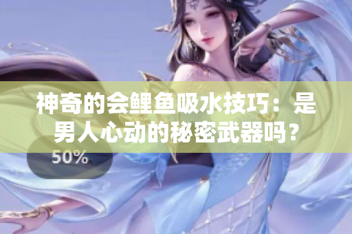 神奇的会鲤鱼吸水技巧：是男人心动的秘密武器吗？