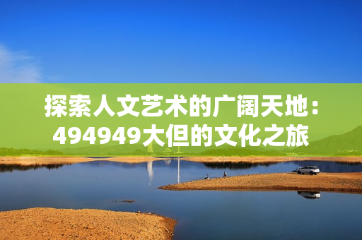 探索人文艺术的广阔天地：494949大但的文化之旅