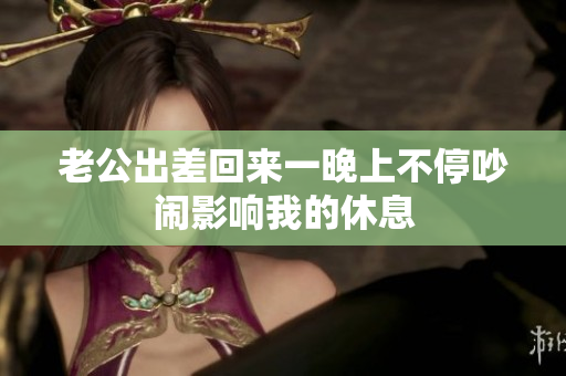 老公出差回来一晚上不停吵闹影响我的休息