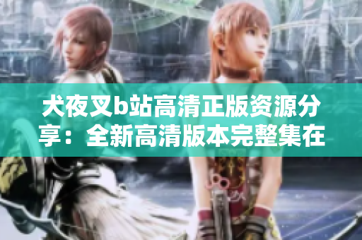 犬夜叉b站高清正版资源分享：全新高清版本完整集在线观看，精彩揭秘!