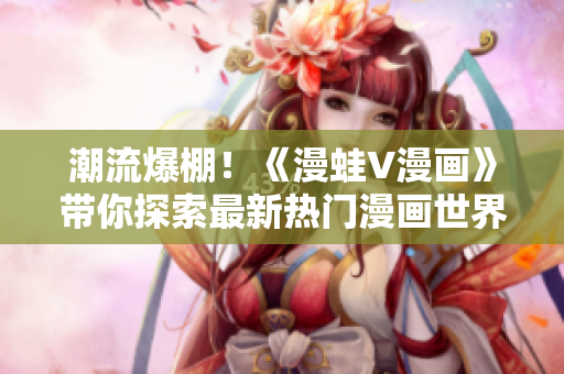 潮流爆棚！《漫蛙V漫画》带你探索最新热门漫画世界