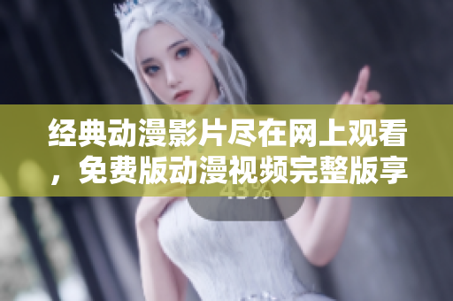 经典动漫影片尽在网上观看，免费版动漫视频完整版享受