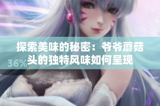 探索美味的秘密：爷爷蘑菇头的独特风味如何呈现