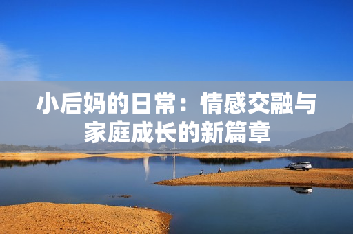 小后妈的日常：情感交融与家庭成长的新篇章