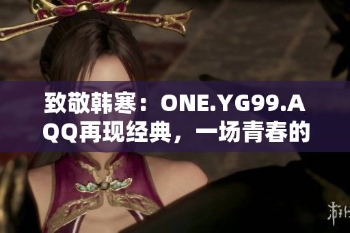 致敬韩寒：ONE.YG99.AQQ再现经典，一场青春的狂欢