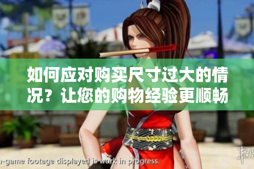 如何应对购买尺寸过大的情况？让您的购物经验更顺畅