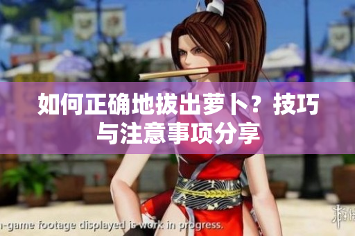 如何正确地拔出萝卜？技巧与注意事项分享