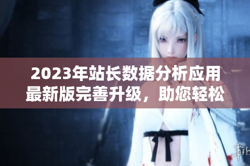 2023年站长数据分析应用最新版完善升级，助您轻松掌握网站情况