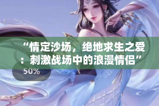 “情定沙场，绝地求生之爱：刺激战场中的浪漫情侣”